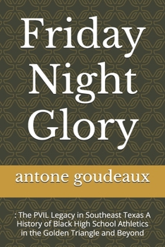 Friday Night Glory: : The PVIL Legacy in Southeast Texas A History of Black High School Athletics in the Golden Triangle and Beyond