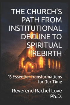 THE CHURCH'S PATH FROM INSTITUTIONAL DECLINE TO SPIRITUAL REBIRTH: 13 Essential Transformations for Our Time