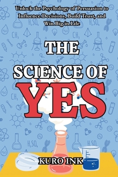 THE SCIENCE OF YES: Unlocking the Psychology of Persuasion to Influence Decisions, Build Trust, and Win Big in Life