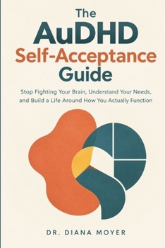 The AuDHD Self-Acceptance Guide: Stop Fighting Your Brain, Understand Your Needs, and Build a Life Around How You Actually Function