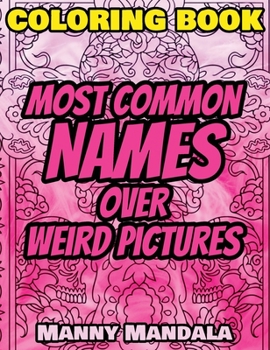 Coloring Book - Most Common Names over Weird Pictures - Paint book - List of Names: 100 Most Common Names + 100 Weird Pictures - 100% FUN - Great for Adults