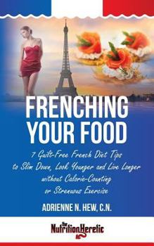 Paperback Frenching Your Food: 7 Guilt-Free French Diet Tips to Slim Down, Look Younger and Live Longer without Calorie-Counting or Strenuous Exercis Book
