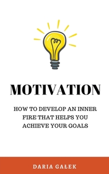 Motivation: How to Develop an Inner Fire That Helps You Achieve Your Goals