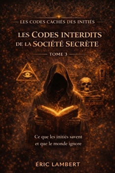Les Codes Cachés des Initiés - Tome 3 - Les Codes Interdits de la Société Secrète: Ce que les initiés savent et que le monde ignore