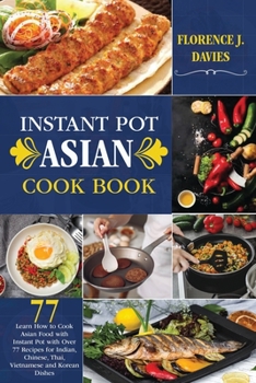 Instant Pot Asian Cookbook: Learn How to Cook Asian Food with Instant Pot with Over 77 Recipes for Indian, Chinese, Thai, Vietnamese and Korean Dishes
