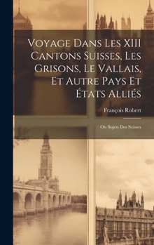 Hardcover Voyage Dans Les XIII Cantons Suisses, Les Grisons, Le Vallais, Et Autre Pays Et États Alliés; Ou Sujets Des Suisses [French] Book