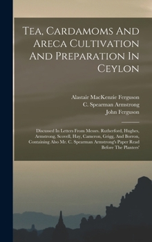 Hardcover Tea, Cardamoms And Areca Cultivation And Preparation In Ceylon: Discussed In Letters From Messrs. Rutherford, Hughes, Armstrong, Scovell, Hay, Cameron Book