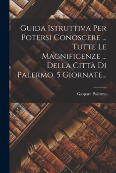 Paperback Guida Istruttiva Per Potersi Conoscere ... Tutte Le Magnificenze ... Della Città Di Palermo. 5 Giornate... [Italian] Book