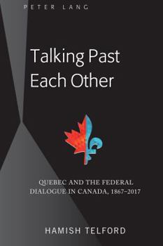 Hardcover Talking Past Each Other: Quebec and the Federal Dialogue in Canada, 1867-2017 Book