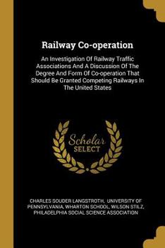 Paperback Railway Co-operation: An Investigation Of Railway Traffic Associations And A Discussion Of The Degree And Form Of Co-operation That Should B Book