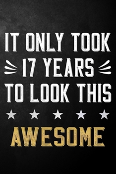 It Only Took 17 Years To Look This Awesome: 17 Year Old Birthday Gift Journal / Notebook / Diary / Appreciation Gift / Unique 17th Birthday Card Alternative ( 6 x 9 - 120 Blank Lined Pages )