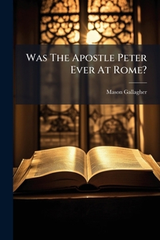 Was the Apostle Peter Ever at Rome?: A Critical Examination of the Evidence and Arguments Presented on Both Sides of the Question (Classic Reprint)