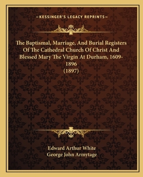 Paperback The Baptismal, Marriage, And Burial Registers Of The Cathedral Church Of Christ And Blessed Mary The Virgin At Durham, 1609-1896 (1897) Book