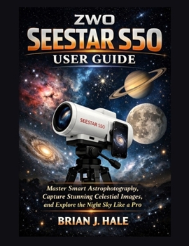 ZWO Seestar S50 User Guide: Master Smart Astrophotography, Capture Stunning Celestial Images, and Explore the Night Sky Like a Pro