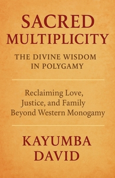 Sacred Multiplicity: The Divine Wisdom in Polygamy Reclaiming Love, Justice, and Family Beyond Western Monogamy