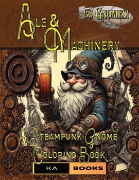 Ale and Machinery: Steampunk Gnome Coloring Book: Perfect for Fans of the Steampunk Genre, Relaxing and Mindful Coloring Adventures