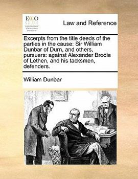 Paperback Excerpts from the title deeds of the parties in the cause: Sir William Dunbar of Durn, and others, pursuers: against Alexander Brodie of Lethen, and h Book