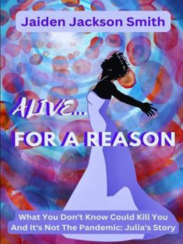 Alive ... For A Reason: What You Don't Know Could Kill You and it's Not the Pandemic: Julia's Story