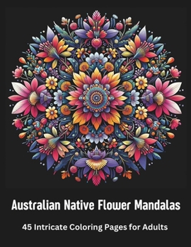 Australian Native Flower Mandalas 45 Intricate Coloring Pages for Adults: Australian Wildflowers for relaxation and mindfulness
