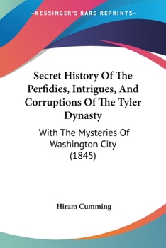 Secret History of the Perfidies, Intrigues, and Corruptions of the Tyler Dynasty: With the Mysteries of Washington City, Connected With That Vile ... to the Ex-Acting President