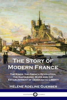 Paperback The Story of Modern France: The Kings, the French Revolution, the Napoleonic Wars and the Establishment of Democracy and Liberty Book