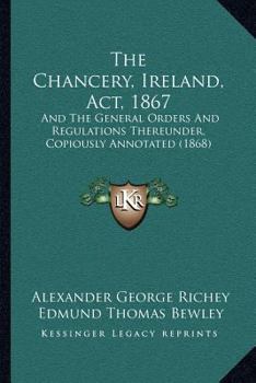 The Chancery, Ireland, Act, 1867: And The General Orders And Regulations Thereunder, Copiously Annotated