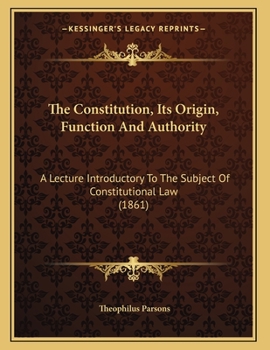 Paperback The Constitution, Its Origin, Function And Authority: A Lecture Introductory To The Subject Of Constitutional Law (1861) Book