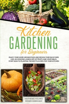 Kitchen Gardening For Beginners: Enjoy Your Home-Grown Food and Design Your Backyard Like an Amazing Landscape of Fruits and Vegetables, Start Now To ... Your Kitchen (The Complete Gardeners Guide)