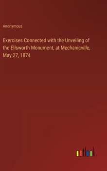 Hardcover Exercises Connected with the Unveiling of the Ellsworth Monument, at Mechanicville, May 27, 1874 Book