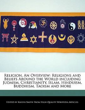 Religion, an Overview : Religions and Beliefs Around the World including Judaism, Christianity, Islam, Hinduism, Buddhism, Taoism and More