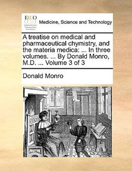 Paperback A Treatise on Medical and Pharmaceutical Chymistry, and the Materia Medica: In Three Volumes. ... by Donald Monro, M.D. ... Volume 3 of 3 Book