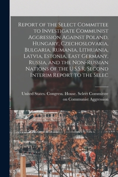 Report of the Select committee to Investigate Communist Aggression against Poland, Hungary, Czechoslovakia, Bulgaria, Rumania, Lithuania, Latvia, ... U.S.S.R. Second interim report to the Selec