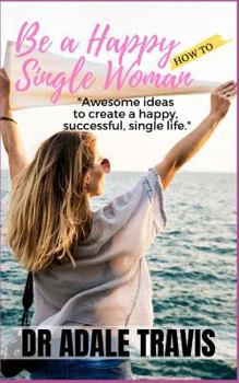 Paperback How to Be a Happy Single Woman: Awesome Ideas to Create a Happy, Successful, Single Life. Book
