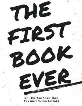 Paperback The First Book Ever: Or - Did you know that you ain't nuthin but ink? Book