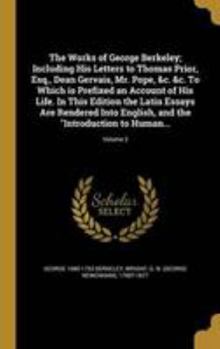 The Works of George Berkeley; Including His Letters to Thomas Prior, Esq., Dean Gervais, Mr. Pope, &c. &c. To Which is Prefixed an Account of His Life. In This Edition the Latin Essays Are Rendered In