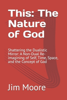 This: The Nature of God: Shattering the Dualistic Mirror: A Non-Dual Re-imagining of Self, Time, Space, and the Concept of God (This: The End of Suffering Through Non-Duality)
