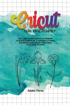 Cricut Para Principiantes: Guía paso a paso sobre cómo dominar su Cricut Explore Air 2. Consejos y trucos, funciones y ejemplos prácticos para su máquina de corte