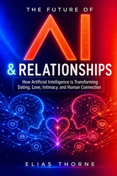 Paperback The Future of A.I. and Relationships: How Artificial Intelligence is Transforming Dating, Love, Intimacy, and Human Connection Book