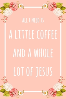 All I Need Is A Little Coffee & A Whole Lot of Jesus: 6x9" Lined Floral Notebook/Journal Funny Gift Idea For Coffee Lovers