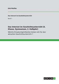 Paperback Das Internet im Geschichtsunterricht (6. Klasse, Gymnasium, 2. Halbjahr): Welche Einsatzmöglichkeiten bieten sich für den aktuellen Geschichtsunterric [German] Book