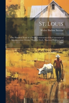 St. Louis; one Hundred Years in a Week, Celebration of the Centennial of Incorporation, October Third to Ninth, Nineteen Hundred and Nine