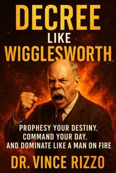 Decree Like Wigglesworth: Prophesy Your Destiny, Command Your Day, and Dominate Like a Man on Fire (Smith Wigglesworth Series)