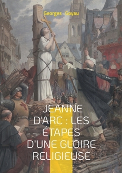 Jeanne d'Arc: les étapes d'une gloire religieuse: Biographie historique, héroïne nationale & catholicisme (French Edition)