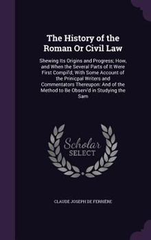Hardcover The History of the Roman Or Civil Law: Shewing Its Origins and Progress; How, and When the Several Parts of It Were First Compil'd; With Some Account Book
