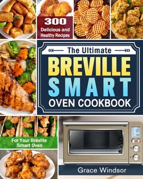 The Complete Breville Smart Oven Cookbook: 300 Delicious and Healthy Recipes for Your Breville Smart Oven