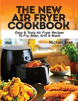 The New Air Fryer Cookbook : Easy & Tasty Air Fryer Recipes to Fry, Bake, Grill & Roast