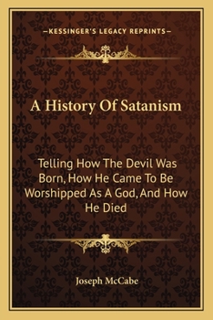 A History of Satanism: Telling How the Devil Was Born, How He Came to Be Worshipped as a God, and How He Died