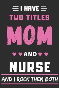 I Have Two Titles Mom And Nurse And I Rock Them Both: lined notebook,funny Nurse gift