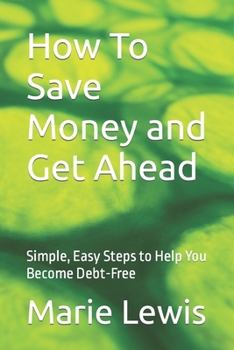 Paperback How To Save Money and Get Ahead: Simple, Easy Steps to Help You Become Debt-Free Book