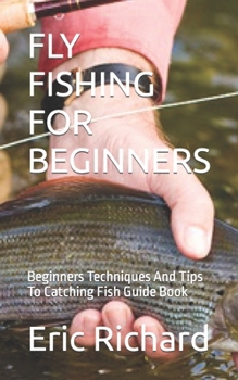 Paperback Fly Fishing for Beginners: Beginners Techniques And Tips To Catching Fish Guide Book